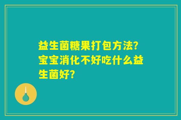 益生菌糖果打包方法？宝宝消化不好吃什么益生菌好？