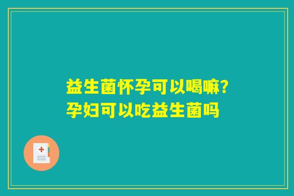 益生菌怀孕可以喝嘛?孕妇可以吃益生菌吗 益生菌怀孕可以喝嘛?孕妇可以吃益生菌吗