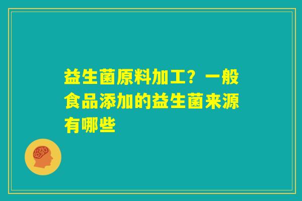 益生菌原料加工?一般食品添加的益生菌来源有哪些 益生菌原料加工?一般食品添加的益生菌来源有哪些