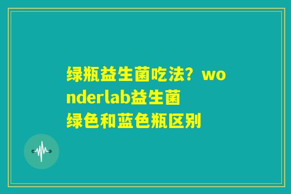 绿瓶益生菌吃法?wonderlab益生菌绿色和蓝色瓶区别 绿瓶益生菌吃法?wonderlab益生菌绿色和蓝色瓶区别