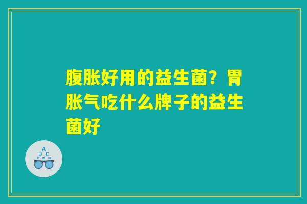 腹胀好用的益生菌?胃胀气吃什么牌子的益生菌好 腹胀好用的益生菌?胃胀气吃什么牌子的益生菌好