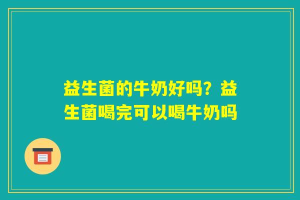 益生菌的牛奶好吗？益生菌喝完可以喝牛奶吗