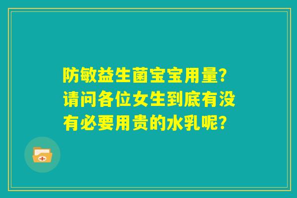 防敏益生菌宝宝用量?请问各位女生到底有没有必要用贵的水乳呢? 防敏益生菌宝宝用量?请问各位女生到底有没有必要用贵的水乳呢?