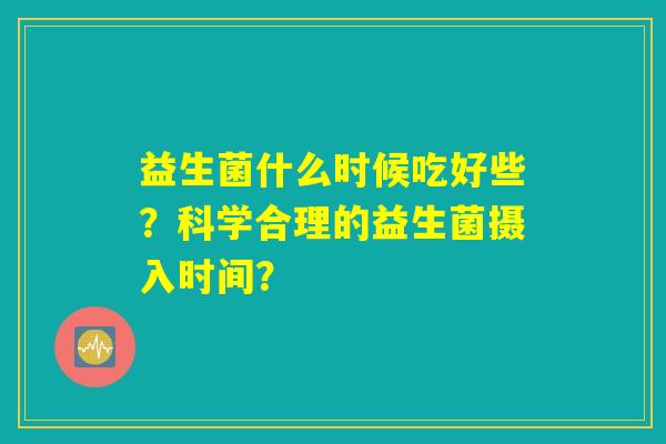 益生菌什么时候吃好些?科学合理的益生菌摄入时间? 益生菌什么时候吃好些?科学合理的益生菌摄入时间?