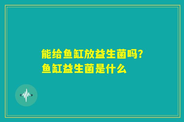 能给鱼缸放益生菌吗?鱼缸益生菌是什么 能给鱼缸放益生菌吗?鱼缸益生菌是什么