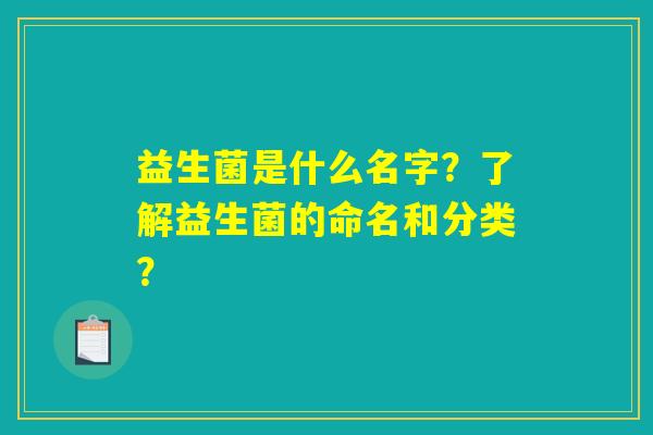 益生菌是什么名字？了解益生菌的命名和分类？