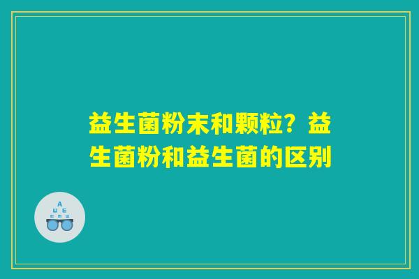 益生菌粉末和颗粒？益生菌粉和益生菌的区别