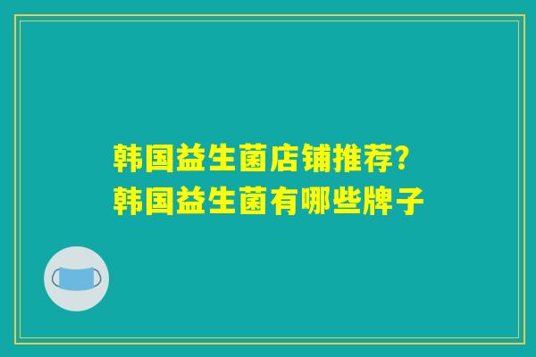 韩国益生菌店铺推荐?韩国益生菌有哪些牌子 韩国益生菌店铺推荐?韩国益生菌有哪些牌子