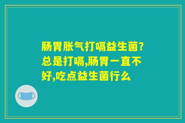 肠胃胀气打嗝益生菌？总是打嗝,肠胃一直不好,吃点益生菌行么