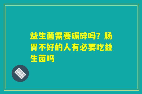 益生菌需要碾碎吗？肠胃不好的人有必要吃益生菌吗