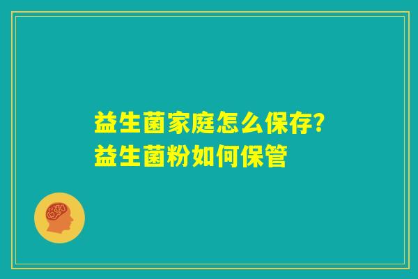 益生菌家庭怎么保存?益生菌粉如何保管 益生菌家庭怎么保存?益生菌粉如何保管