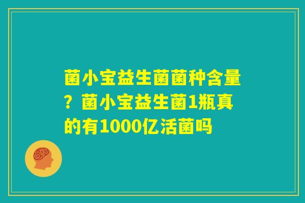菌小宝益生菌菌种含量？菌小宝益生菌1瓶真的有1000亿活菌吗