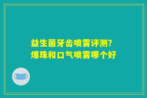 益生菌牙齿喷雾评测？爆珠和口气喷雾哪个好