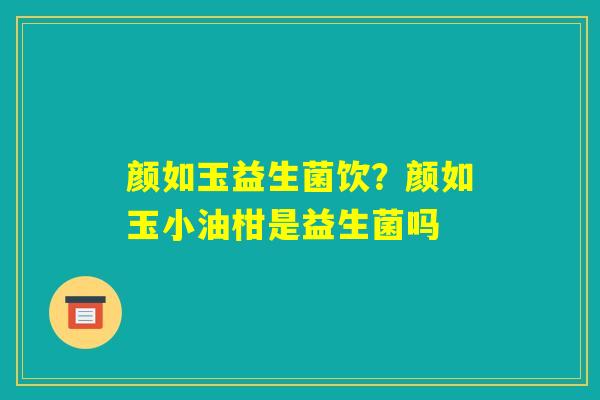 颜如玉益生菌饮？颜如玉小油柑是益生菌吗