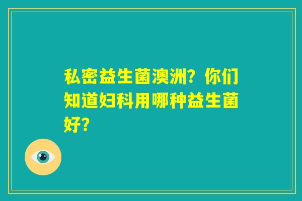 私密益生菌澳洲?你们知道妇科用哪种益生菌好? 私密益生菌澳洲?你们知道妇科用哪种益生菌好?
