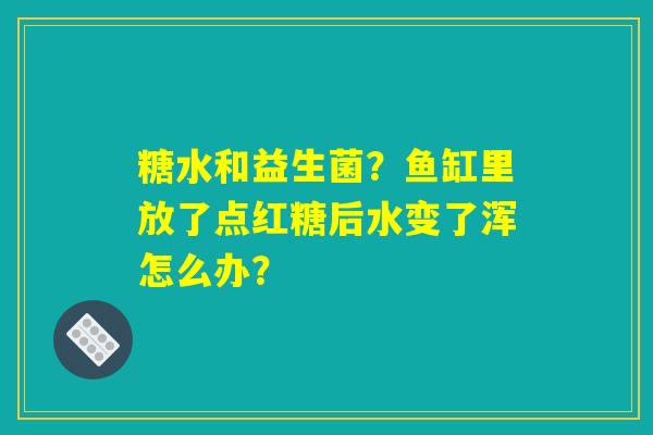 糖水和益生菌?鱼缸里放了点红糖后水变了浑怎么办? 糖水和益生菌?鱼缸里放了点红糖后水变了浑怎么办?