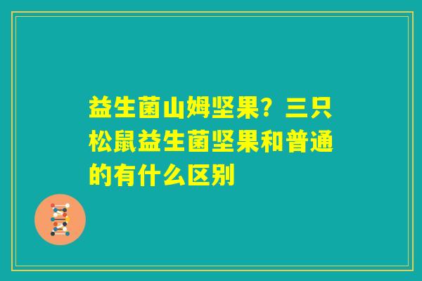 益生菌山姆坚果?三只松鼠益生菌坚果和普通的有什么区别 益生菌山姆坚果?三只松鼠益生菌坚果和普通的有什么区别
