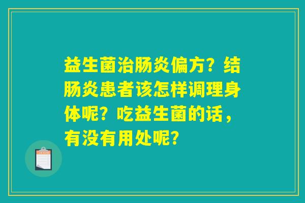 益生菌治肠炎偏方?结肠炎患者该怎样调理身体呢?吃益生菌的话,有没有用处呢? 益生菌治肠炎偏方?结肠炎患者该怎样调理身体呢?吃益生菌的话,有没有用处呢?