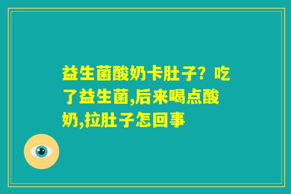益生菌酸奶卡肚子？吃了益生菌,后来喝点酸奶,拉肚子怎回事