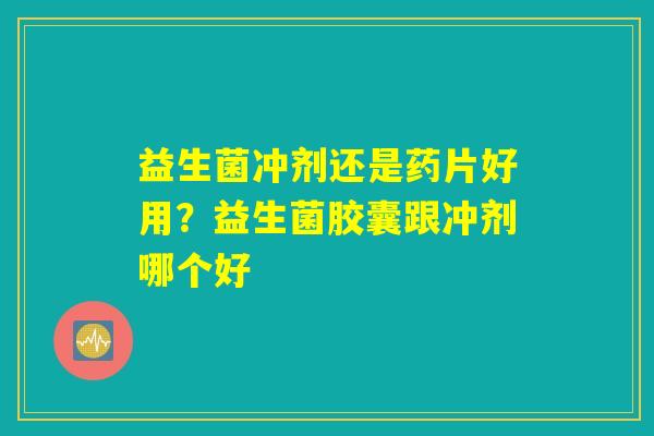 益生菌冲剂还是药片好用？益生菌胶囊跟冲剂哪个好