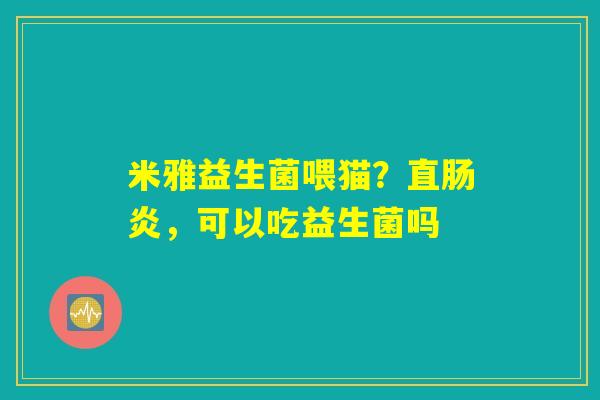米雅益生菌喂猫?直肠炎,可以吃益生菌吗 米雅益生菌喂猫?直肠炎,可以吃益生菌吗