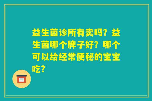 益生菌诊所有卖吗?益生菌哪个牌子好?哪个可以给经常便秘的宝宝吃? 益生菌诊所有卖吗?益生菌哪个牌子好?哪个可以给经常便秘的宝宝吃?
