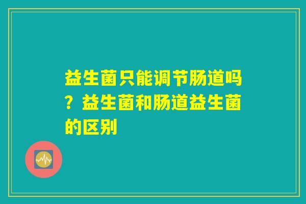 益生菌只能调节肠道吗？益生菌和肠道益生菌的区别