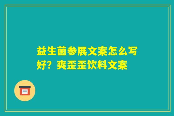 益生菌参展文案怎么写好?爽歪歪饮料文案 益生菌参展文案怎么写好?爽歪歪饮料文案