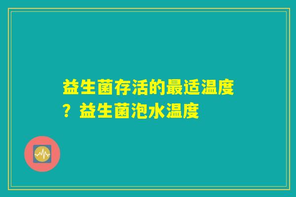 益生菌存活的最适温度?益生菌泡水温度 益生菌存活的最适温度?益生菌泡水温度