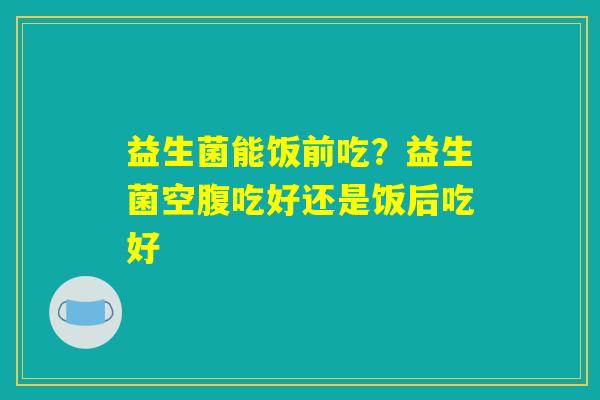 益生菌能饭前吃？益生菌空腹吃好还是饭后吃好