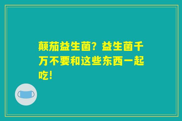 颠茄益生菌？益生菌千万不要和这些东西一起吃!