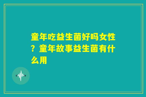 童年吃益生菌好吗女性?童年故事益生菌有什么用 童年吃益生菌好吗女性?童年故事益生菌有什么用