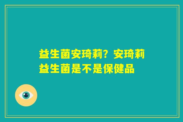 益生菌安琦莉?安琦莉益生菌是不是保健品 益生菌安琦莉?安琦莉益生菌是不是保健品