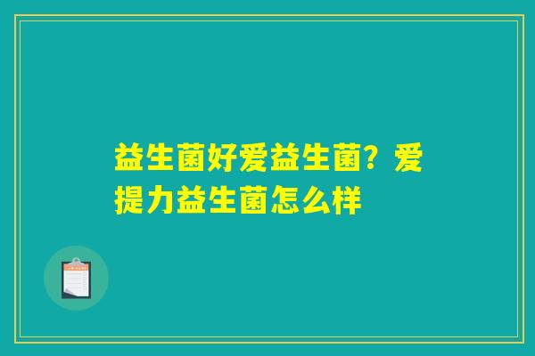 益生菌好爱益生菌?爱提力益生菌怎么样 益生菌好爱益生菌?爱提力益生菌怎么样
