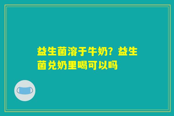 益生菌溶于牛奶?益生菌兑奶里喝可以吗 益生菌溶于牛奶?益生菌兑奶里喝可以吗