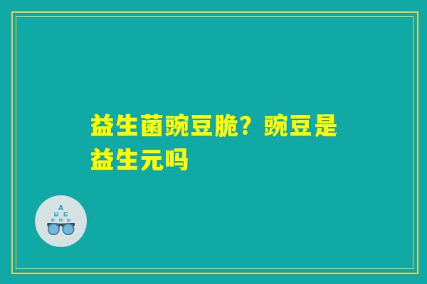 益生菌豌豆脆？豌豆是益生元吗