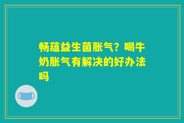 畅蕴益生菌胀气?喝牛奶胀气有解决的好办法吗 畅蕴益生菌胀气?喝牛奶胀气有解决的好办法吗