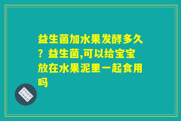 益生菌加水果发酵多久?益生菌,可以给宝宝放在水果泥里一起食用吗 益生菌加水果发酵多久?益生菌,可以给宝宝放在水果泥里一起食用吗