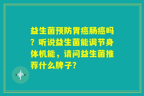 益生菌预防胃癌肠癌吗？听说益生菌能调节身体机能，请问益生菌推荐什么牌子？