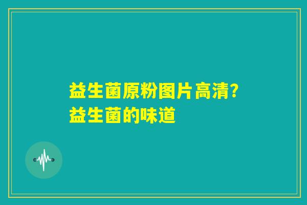 益生菌原粉图片高清?益生菌的味道 益生菌原粉图片高清?益生菌的味道