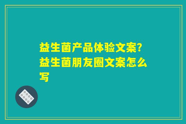 益生菌产品体验文案?益生菌朋友圈文案怎么写 益生菌产品体验文案?益生菌朋友圈文案怎么写
