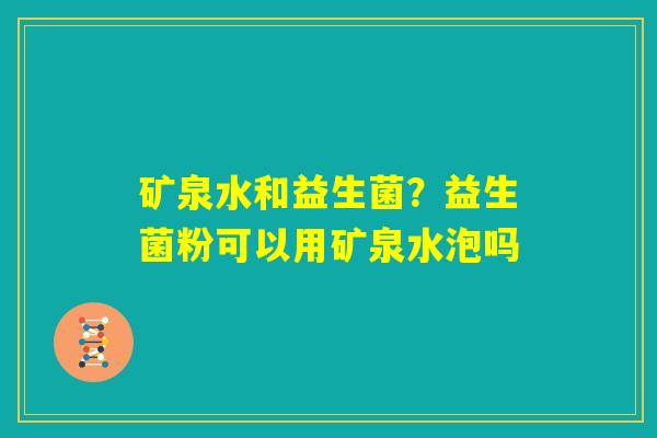矿泉水和益生菌？益生菌粉可以用矿泉水泡吗