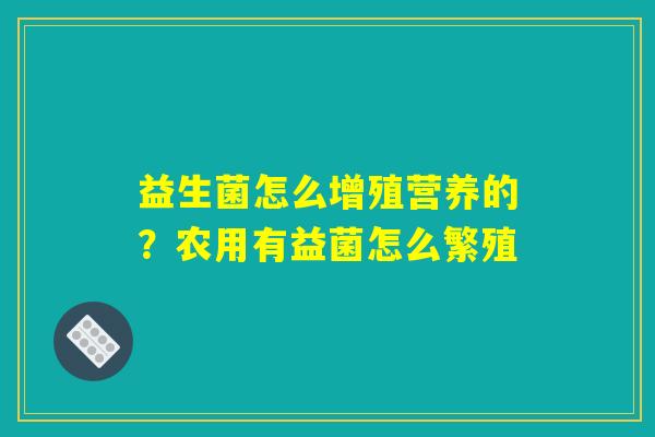 益生菌怎么增殖营养的?农用有益菌怎么繁殖 益生菌怎么增殖营养的?农用有益菌怎么繁殖