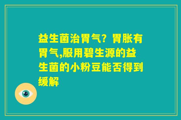 益生菌治胃气?胃胀有胃气,服用碧生源的益生菌的小粉豆能否得到缓解 益生菌治胃气?胃胀有胃气,服用碧生源的益生菌的小粉豆能否得到缓解