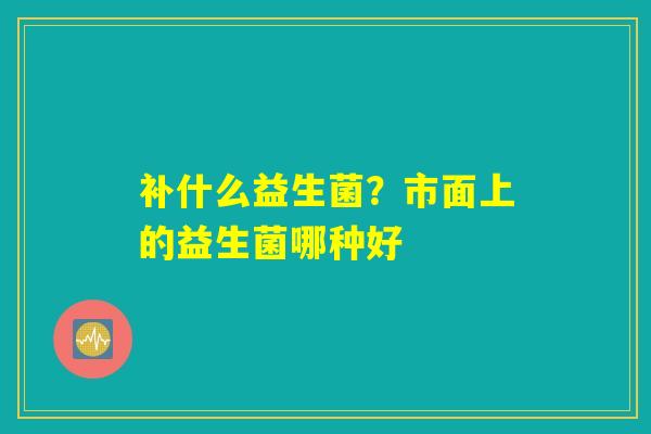 补什么益生菌?市面上的益生菌哪种好 补什么益生菌?市面上的益生菌哪种好