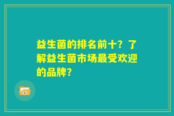 益生菌的排名前十？了解益生菌市场最受欢迎的品牌？