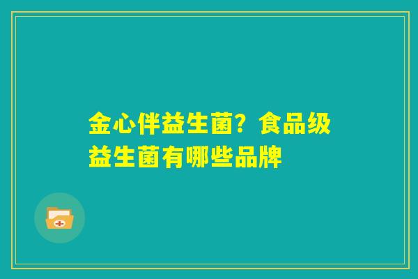 金心伴益生菌?食品级益生菌有哪些品牌 金心伴益生菌?食品级益生菌有哪些品牌