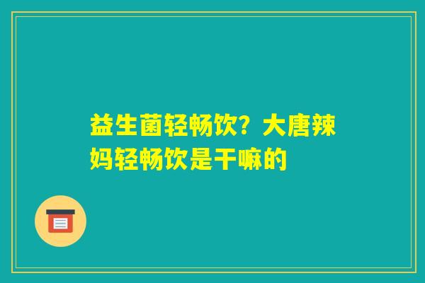 益生菌轻畅饮?大唐辣妈轻畅饮是干嘛的 益生菌轻畅饮?大唐辣妈轻畅饮是干嘛的