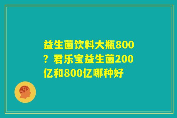 益生菌饮料大瓶800？君乐宝益生菌200亿和800亿哪种好