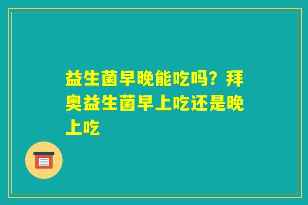 益生菌早晚能吃吗?拜奥益生菌早上吃还是晚上吃 益生菌早晚能吃吗?拜奥益生菌早上吃还是晚上吃